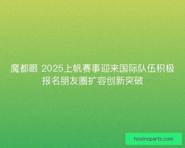 魔都眼 2025上帆赛事迎来国际队伍积极报名朋友圈扩容创新突破