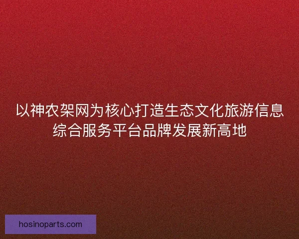 以神农架网为核心打造生态文化旅游信息综合服务平台品牌发展新高地