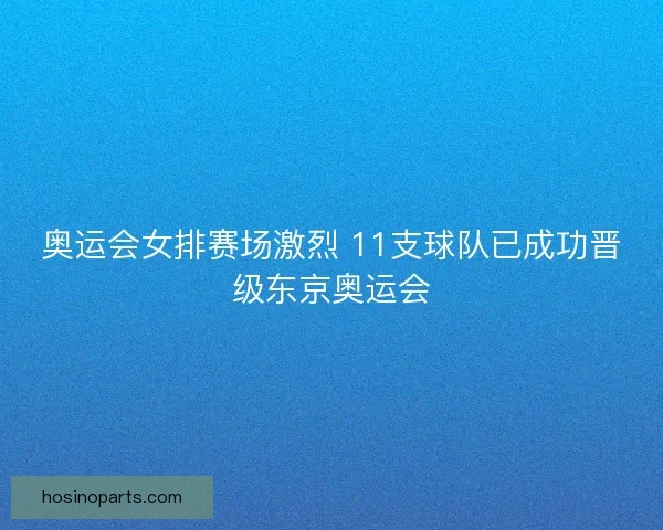 奥运会女排赛场激烈 11支球队已成功晋级东京奥运会