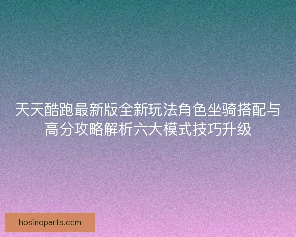 天天酷跑最新版全新玩法角色坐骑搭配与高分攻略解析六大模式技巧升级