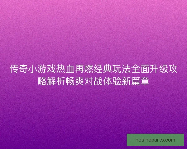 传奇小游戏热血再燃经典玩法全面升级攻略解析畅爽对战体验新篇章