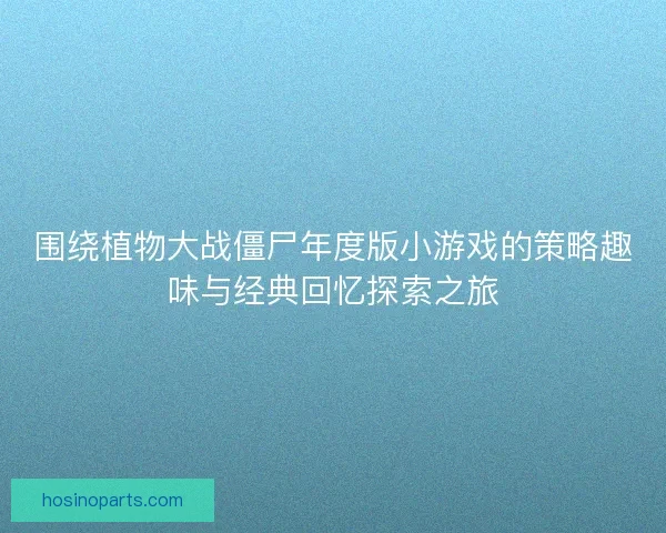 围绕植物大战僵尸年度版小游戏的策略趣味与经典回忆探索之旅