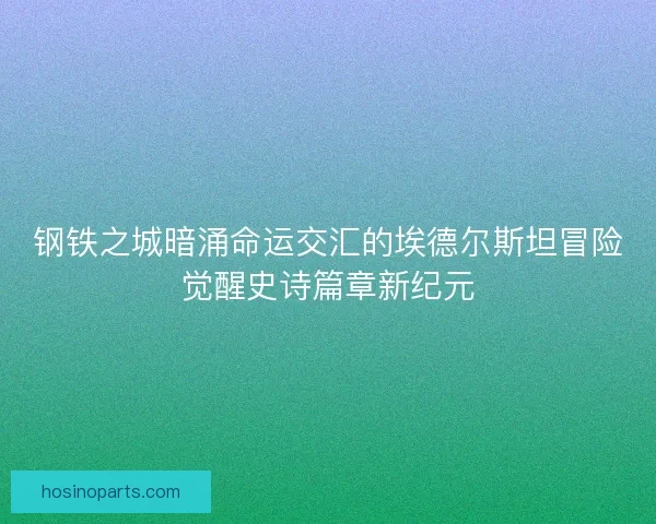钢铁之城暗涌命运交汇的埃德尔斯坦冒险觉醒史诗篇章新纪元