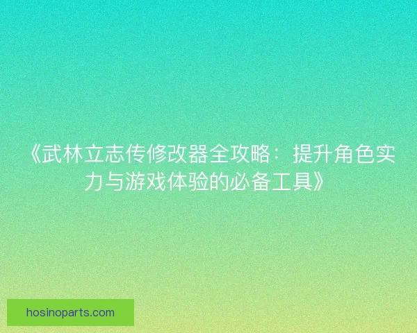 《武林立志传修改器全攻略：提升角色实力与游戏体验的必备工具》