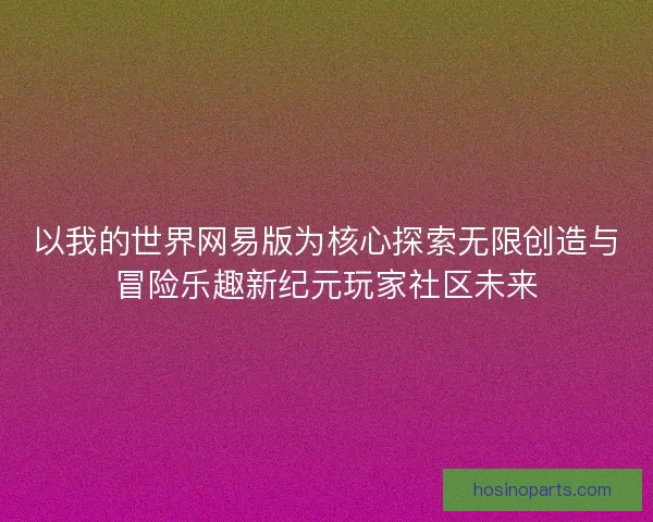 以我的世界网易版为核心探索无限创造与冒险乐趣新纪元玩家社区未来