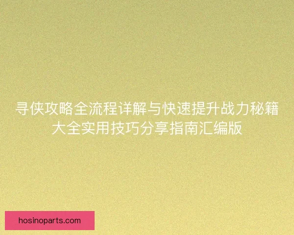 寻侠攻略全流程详解与快速提升战力秘籍大全实用技巧分享指南汇编版