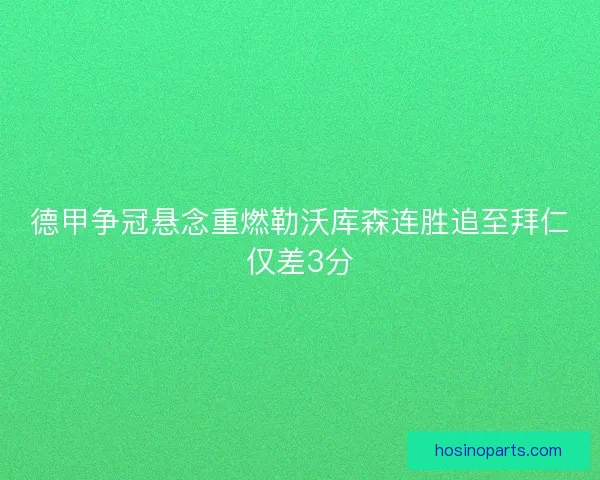 德甲争冠悬念重燃勒沃库森连胜追至拜仁仅差3分